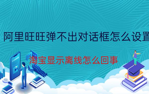 阿里旺旺弹不出对话框怎么设置 淘宝显示离线怎么回事？